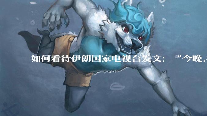 如何看待伊朗国家电视台发文:“今晚,将会发生一件大事,让世界铭记几个世纪”?