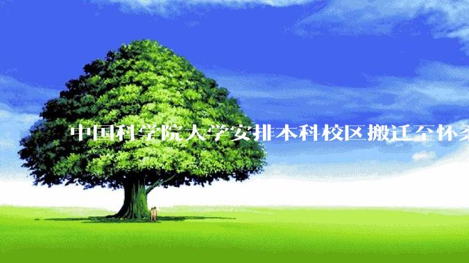 中国科学院大学安排本科校区搬迁至怀柔,12 月 22 日召开校区调整工作会,如何评价本次沟通会?