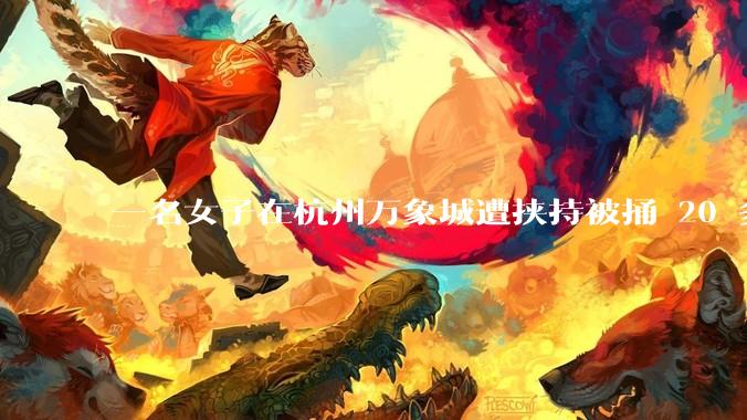 一名女子在杭州万象城遭挟持被捅 20 多刀,隆胸***体救了一命,这反映出哪些公安系统的问题?