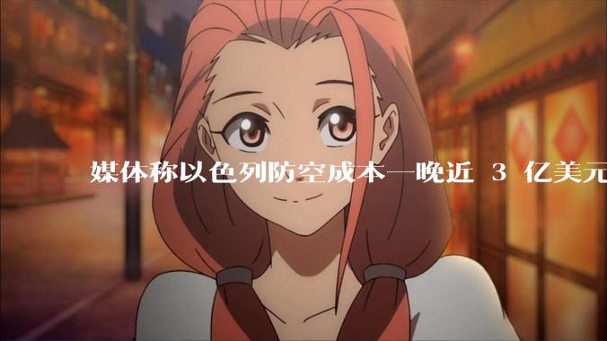 媒体称以色列防空成本一晚近 3 亿美元,最多再撑 12 天,美方会支援吗?若无美补给结果会如何?