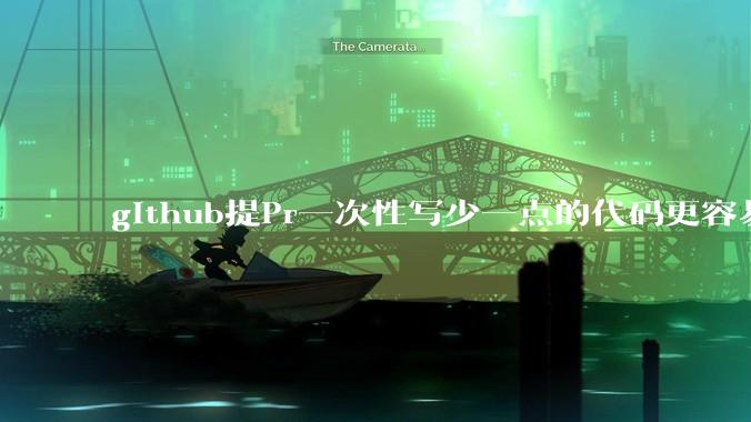 github提Pr一次性写少一点的代码更容易被管理者接受,还是多一点更容易接受呢,详细信息要写英语吗?