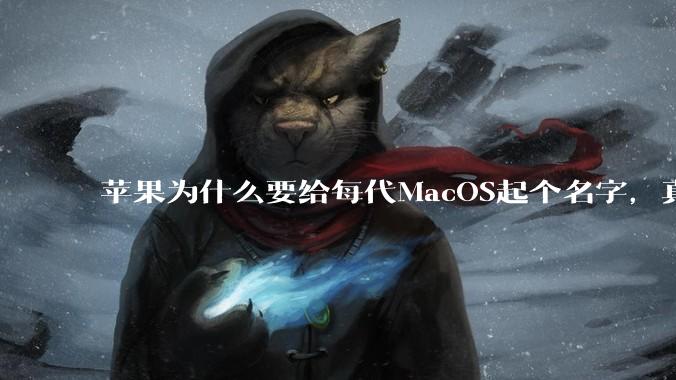 苹果为什么要给每代MacOS起个名字,真以为人们记得住分得清吗?