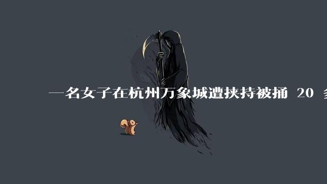 一名女子在杭州万象城遭挟持被捅 20 多刀,隆胸***体救了一命,这反映出哪些公安系统的问题?